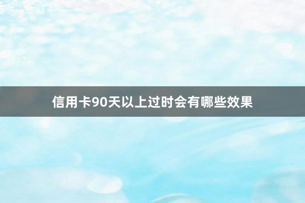 信用卡90天以上过时会有哪些效果