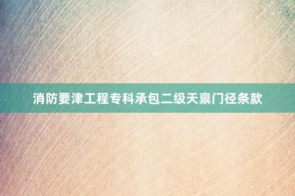 消防要津工程专科承包二级天禀门径条款