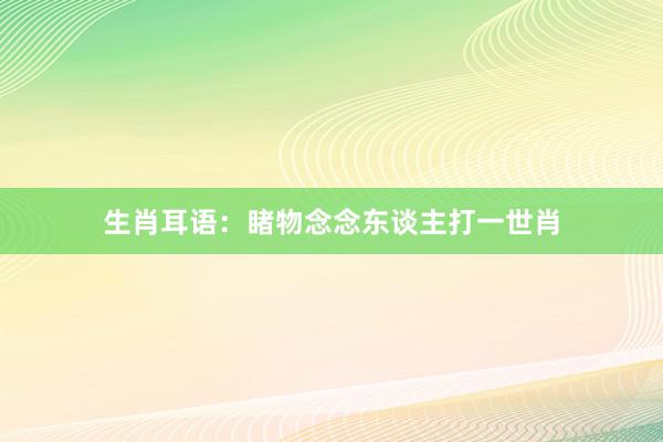 生肖耳语：睹物念念东谈主打一世肖