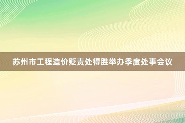 苏州市工程造价贬责处得胜举办季度处事会议