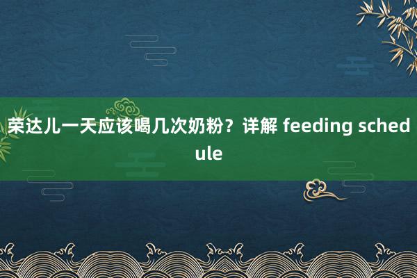 荣达儿一天应该喝几次奶粉？详解 feeding schedule