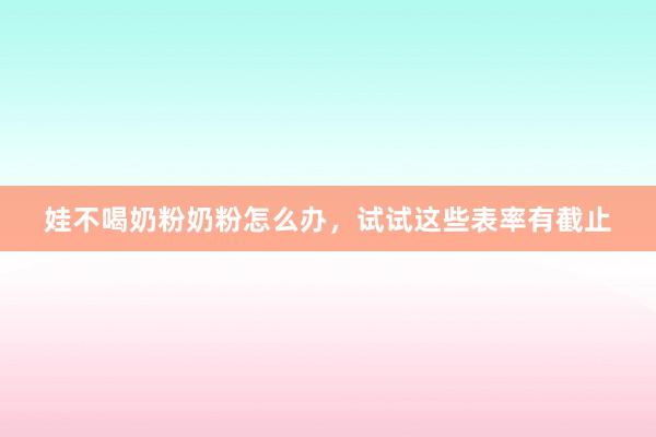 娃不喝奶粉奶粉怎么办，试试这些表率有截止