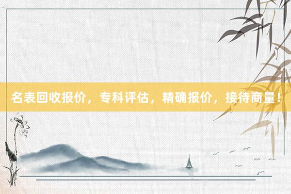 名表回收报价，专科评估，精确报价，接待商量！